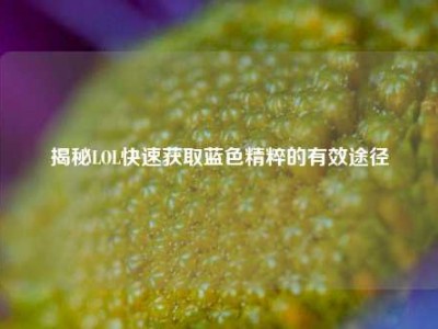 揭秘LOL快速获取蓝色精粹的有效途径