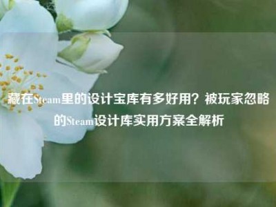 藏在Steam里的设计宝库有多好用？被玩家忽略的Steam设计库实用方案全解析