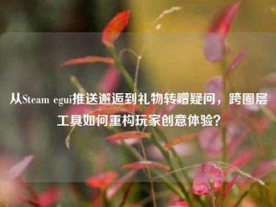 从Steam egui推送邂逅到礼物转赠疑问，跨圈层工具如何重构玩家创意体验？