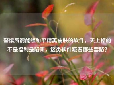 警惕所谓能领和平精英皮肤的软件，天上掉的不是福利是陷阱，这类软件藏着哪些套路？