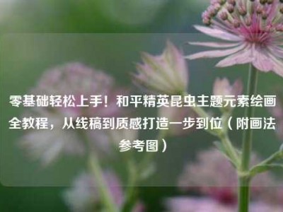 零基础轻松上手！和平精英昆虫主题元素绘画全教程，从线稿到质感打造一步到位（附画法参考图）