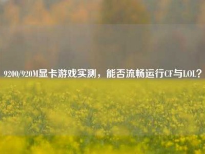 9200/920M显卡游戏实测，能否流畅运行CF与LOL？