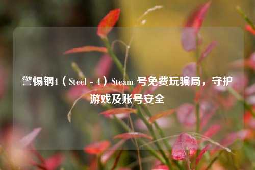 警惕钢4（Steel - 4）Steam 号免费玩骗局，守护游戏及账号安全