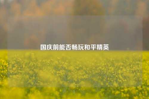 国庆前能否畅玩和平精英