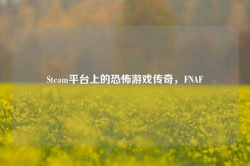 Steam平台上的恐怖游戏传奇，FNAF