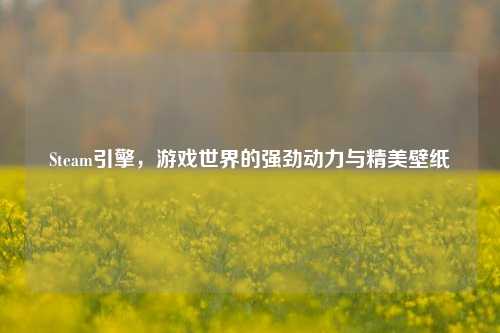 Steam引擎，游戏世界的强劲动力与精美壁纸