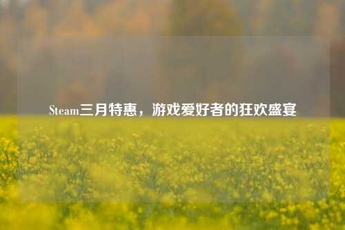 Steam三月特惠，游戏爱好者的狂欢盛宴