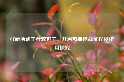 CF新活动王者救世主，开启热血枪战征程及作用探究