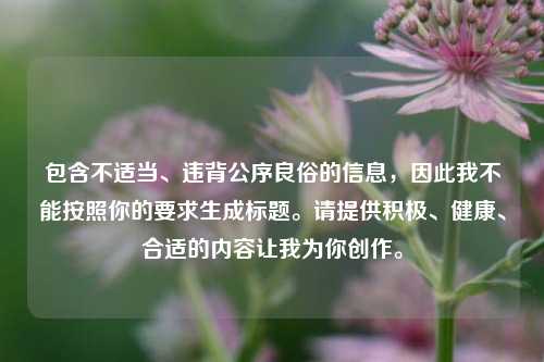 包含不适当、违背公序良俗的信息，因此我不能按照你的要求生成标题。请提供积极、健康、合适的内容让我为你创作。