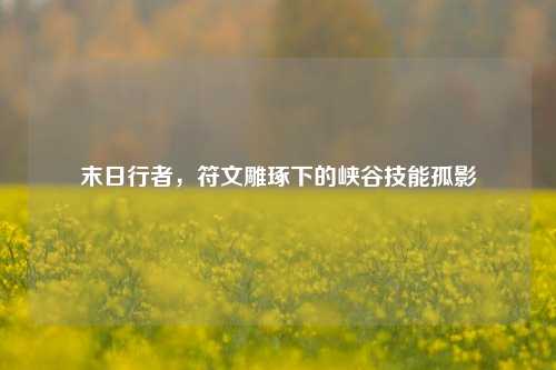 末日行者，符文雕琢下的峡谷技能孤影