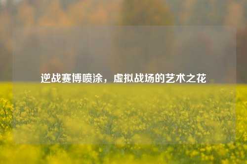 逆战赛博喷涂，虚拟战场的艺术之花