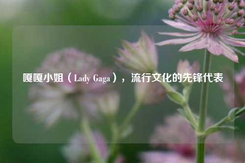 嘎嘎小姐（Lady Gaga），流行文化的先锋代表