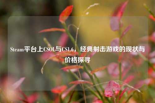Steam平台上CSOL与CS1.6，经典射击游戏的现状与价格探寻