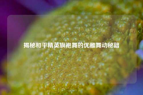 揭秘和平精英旗袍舞的优雅舞动秘籍