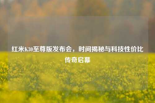 红米K30至尊版发布会，时间揭秘与科技性价比传奇启幕