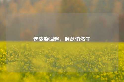 逆战旋律起，泪意悄然生