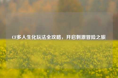 CF多人生化玩法全攻略，开启刺激冒险之旅
