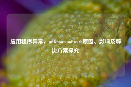 应用程序异常，unKnown software原因、影响及解决方案探究