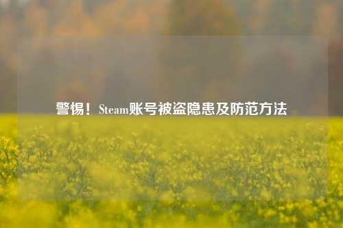 警惕！Steam账号被盗隐患及防范方法
