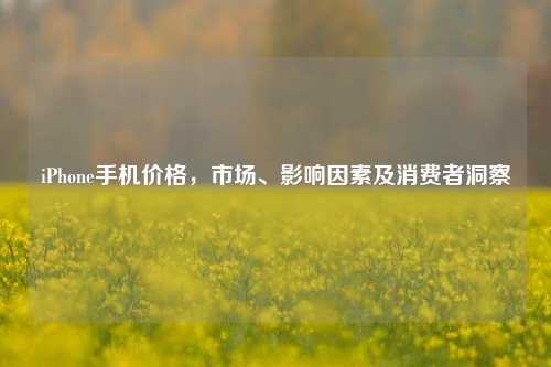 iPhone手机价格，市场、影响因素及消费者洞察