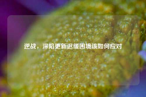 逆战，深陷更新迟缓困境该如何应对
