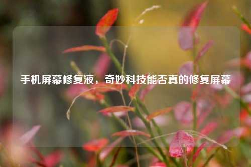 手机屏幕修复液，奇妙科技能否真的修复屏幕