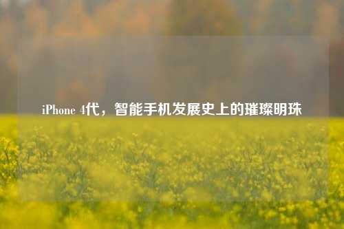 iPhone 4代，智能手机发展史上的璀璨明珠