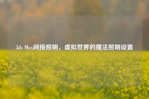 3ds Max间接照明，虚拟世界的魔法照明设置