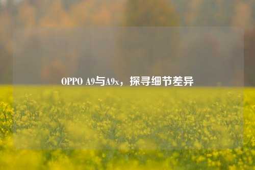 OPPO A9与A9x，探寻细节差异