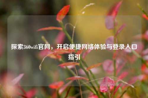 探索360wifi官网，开启便捷网络体验与登录入口指引