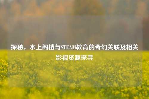 探秘，水上阁楼与STEAM教育的奇幻关联及相关影视资源探寻