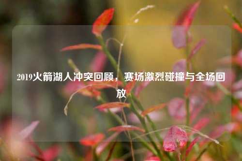 2019火箭湖人冲突回顾，赛场激烈碰撞与全场回放