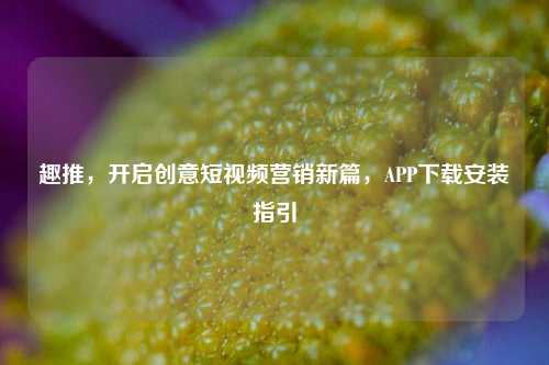 趣推，开启创意短视频营销新篇，APP下载安装指引