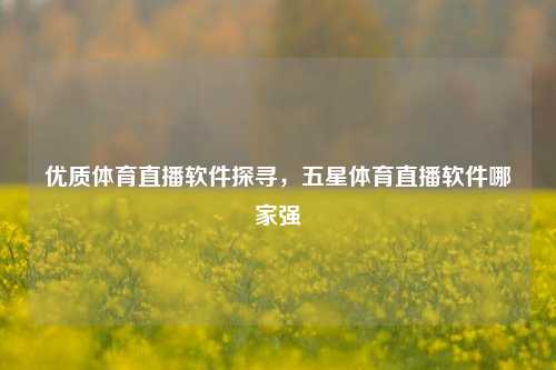优质体育直播软件探寻，五星体育直播软件哪家强