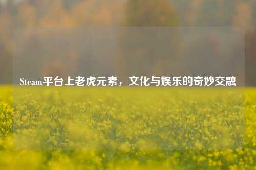 Steam平台上老虎元素，文化与娱乐的奇妙交融