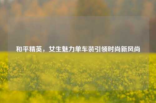和平精英，女生魅力单车装引领时尚新风尚
