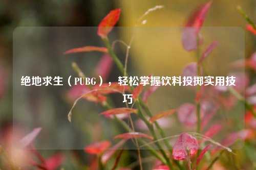 绝地求生(PUBG),轻松掌握饮料投掷实用技巧