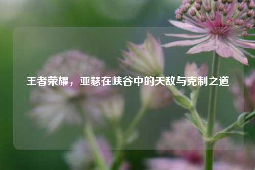 王者荣耀，亚瑟在峡谷中的天敌与克制之道