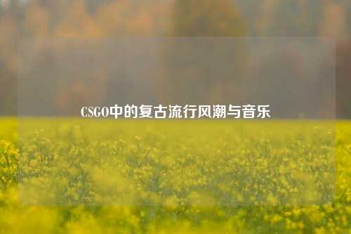 CSGO中的复古流行风潮与音乐