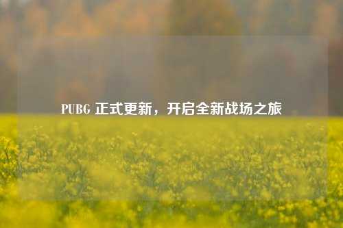 PUBG 正式更新，开启全新战场之旅