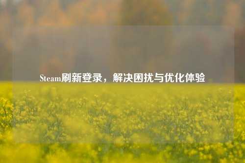 Steam刷新登录,解决困扰与优化体验