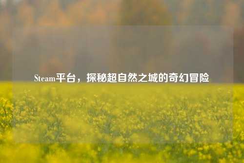 Steam平台,探秘超自然之城的奇幻冒险