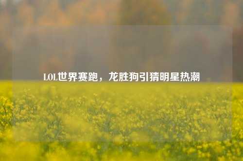 LOL世界赛跑,龙胜狗引猜明星热潮