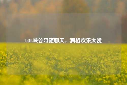 LOL峡谷奇葩聊天,满格欢乐大赏