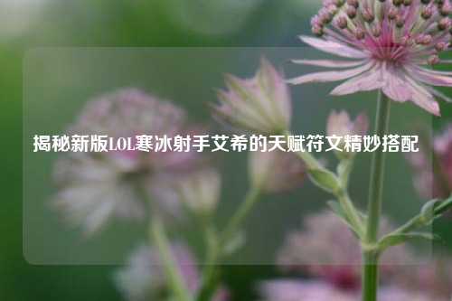 揭秘新版LOL寒冰射手艾希的天赋符文精妙搭配