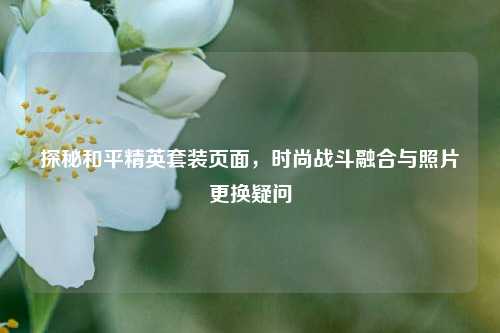 探秘和平精英套装页面，时尚战斗融合与照片更换疑问