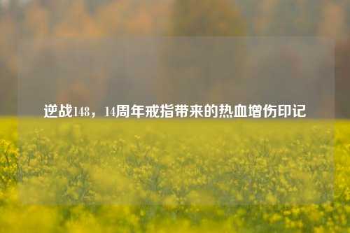逆战148,14周年戒指带来的热血增伤印记