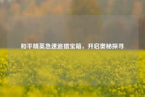 和平精英急速追猎宝箱，开启奥秘探寻