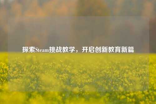 探索Steam挑战教学,开启创新教育新篇