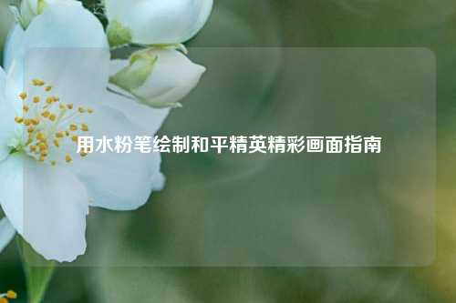 用水粉笔绘制和平精英精彩画面指南